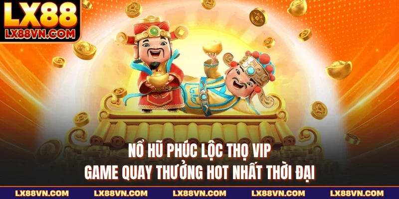 Nổ Hũ Phúc Lộc Thọ VIP - Game Quay Thưởng Hot Nhất Thời Đại
